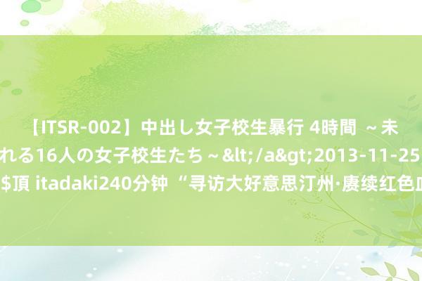 【ITSR-002】中出し女子校生暴行 4時間 ～未成熟なカラダを弄ばれる16人の女子校生たち～</a>2013-11-25ビッグモーカル&$頂 itadaki240分钟 “寻访大好意思汀州·赓续红色血脉”华裔大学新闻与传播学院长汀照相创作实施系列报说念之一