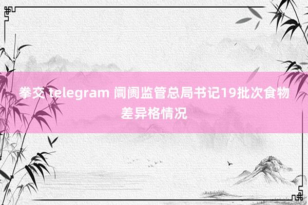 拳交 telegram 阛阓监管总局书记19批次食物差异格情况