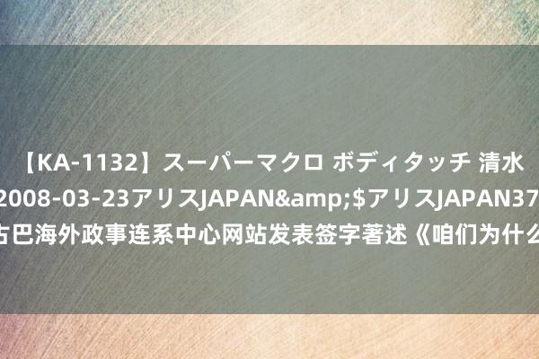 【KA-1132】スーパーマクロ ボディタッチ 清水舞</a>2008-03-23アリスJAPAN&$アリスJAPAN37分钟 驻古巴大使马辉在古巴海外政事连系中心网站发表签字著述《咱们为什么热烈反对、坚决反制好意思国国会众议长佩洛西窜访台湾》