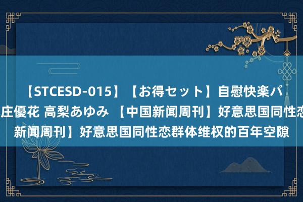 【STCESD-015】【お得セット】自慰快楽パラノイド 大場ゆい 本庄優花 高梨あゆみ 【中国新闻周刊】好意思国同性恋群体维权的百年空隙