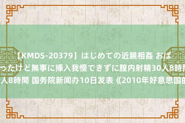 【KMDS-20379】はじめての近親相姦 おばさんの誘いに最初は戸惑ったけど無事に挿入我慢できずに膣内射精30人8時間 国务院新闻办10日发表《2010年好意思国的东谈主权记录》