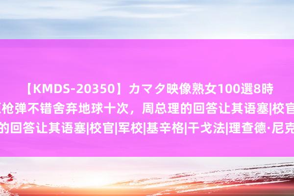 【KMDS-20350】カマタ映像熟女100選8時間 尼克松说：好意思国原枪弹不错舍弃地球十次，周总理的回答让其语塞|校官|军校|基辛格|干戈法|理查德·尼克松