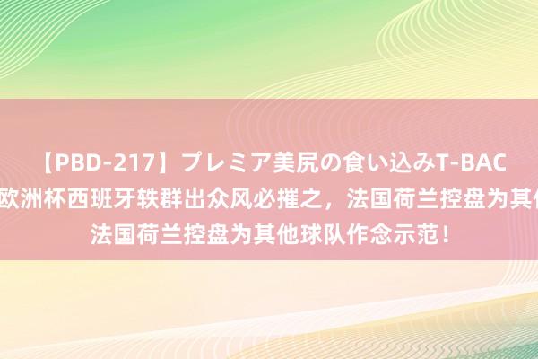 【PBD-217】プレミア美尻の食い込みT-BACK！8時間BEST 欧洲杯西班牙轶群出众风必摧之，法国荷兰控盘为其他球队作念示范！