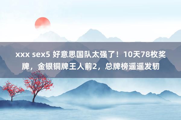 xxx sex5 好意思国队太强了！10天78枚奖牌，金银铜牌王人前2，总牌榜遥遥发轫