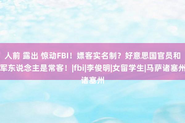 人前 露出 惊动FBI！嫖客实名制？好意思国官员和军东说念主是常客！|fbi|李俊明|女留学生|马萨诸塞州