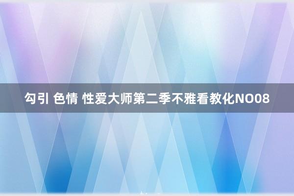 勾引 色情 性爱大师第二季不雅看教化NO08