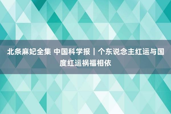 北条麻妃全集 中国科学报｜个东说念主红运与国度红运祸福相依