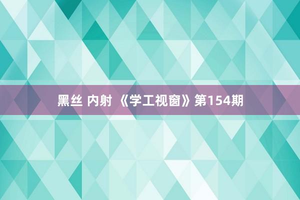 黑丝 内射 《学工视窗》第154期