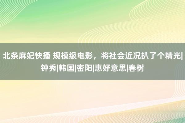 北条麻妃快播 规模级电影，将社会近况扒了个精光|钟秀|韩国|密阳|惠好意思|春树