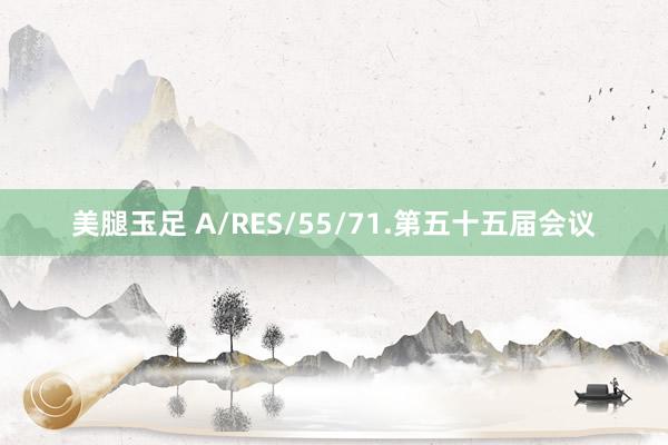 美腿玉足 A/RES/55/71.第五十五届会议