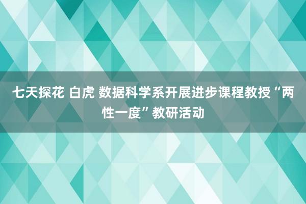 七天探花 白虎 数据科学系开展进步课程教授“两性一度”教研活动