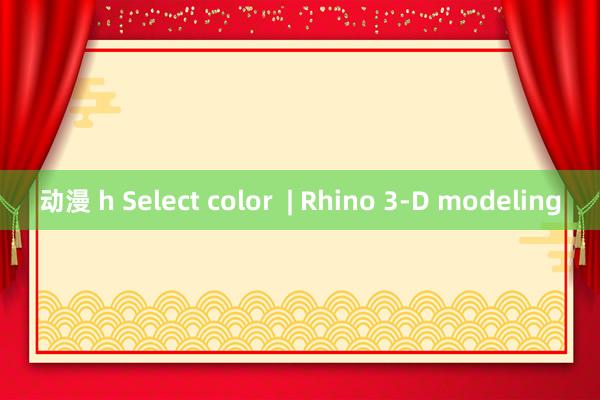 动漫 h Select color  | Rhino 3-D modeling