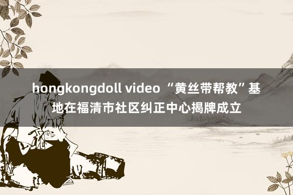 hongkongdoll video “黄丝带帮教”基地在福清市社区纠正中心揭牌成立