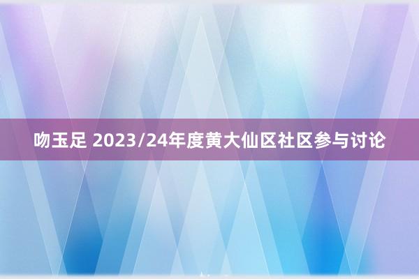 吻玉足 2023/24年度黄大仙区社区参与讨论