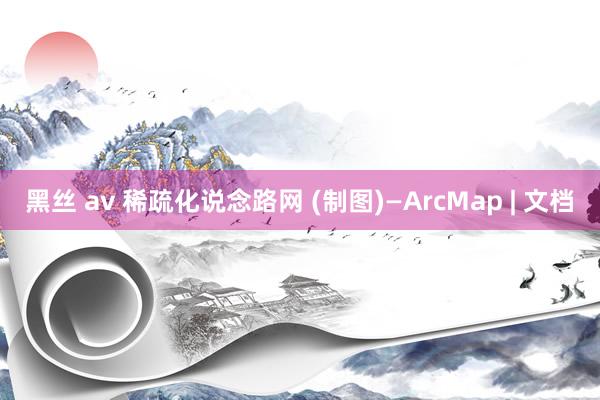 黑丝 av 稀疏化说念路网 (制图)—ArcMap | 文档