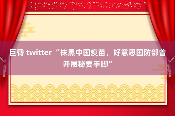 巨臀 twitter “抹黑中国疫苗，好意思国防部曾开展秘要手脚”