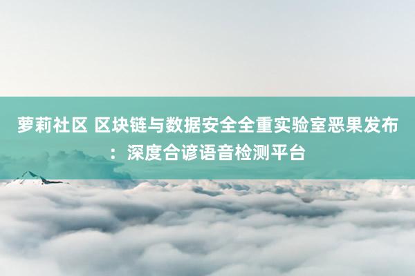 萝莉社区 区块链与数据安全全重实验室恶果发布：深度合谚语音检测平台