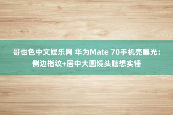 哥也色中文娱乐网 华为Mate 70手机壳曝光：侧边指纹+居中大圆镜头瞎想实锤