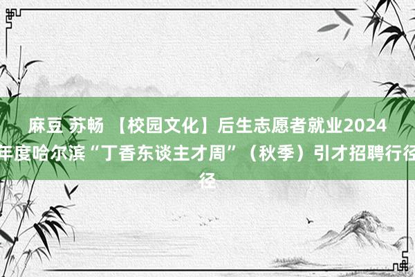 麻豆 苏畅 【校园文化】后生志愿者就业2024年度哈尔滨“丁香东谈主才周”（秋季）引才招聘行径