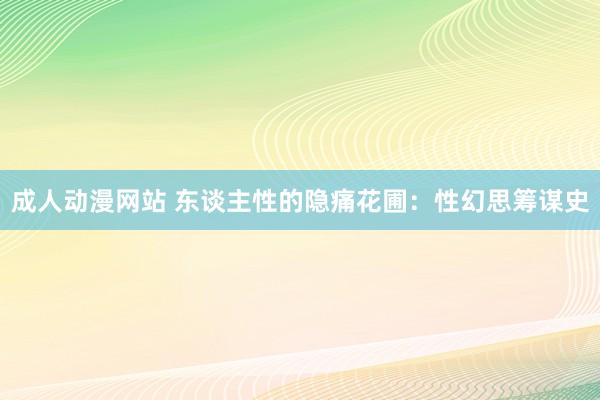 成人动漫网站 东谈主性的隐痛花圃：性幻思筹谋史