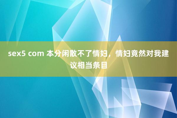 sex5 com 本分闲散不了情妇，情妇竟然对我建议相当条目