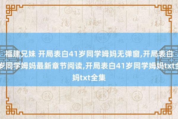 福建兄妹 开局表白41岁同学姆妈无弹窗，开局表白41岁同学姆妈最新章节阅读，开局表白41岁同学姆妈txt全集