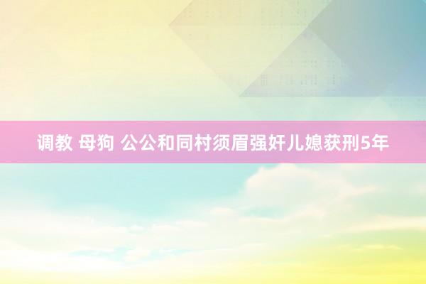 调教 母狗 公公和同村须眉强奸儿媳获刑5年