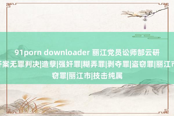 91porn downloader 丽江党员讼师郜云研习白某强奸案无罪判决|造孽|强奸罪|糊弄罪|剥夺罪|盗窃罪|丽江市|技击纯属