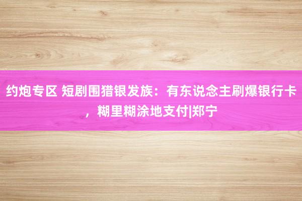 约炮专区 短剧围猎银发族：有东说念主刷爆银行卡，糊里糊涂地支付|郑宁