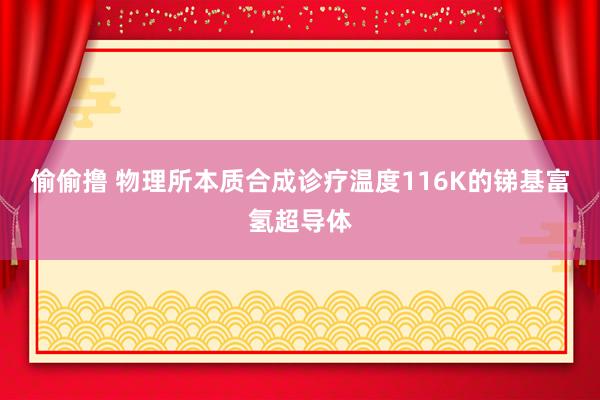 偷偷撸 物理所本质合成诊疗温度116K的锑基富氢超导体