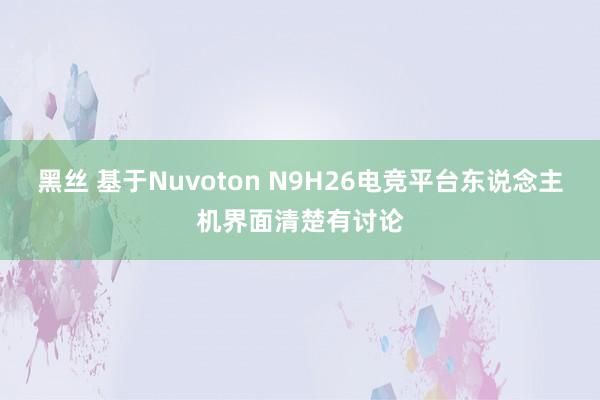 黑丝 基于Nuvoton N9H26电竞平台东说念主机界面清楚有讨论