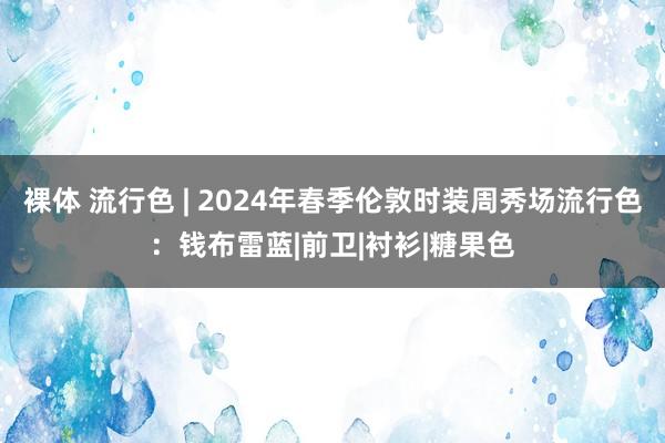 裸体 流行色 | 2024年春季伦敦时装周秀场流行色：钱布雷蓝|前卫|衬衫|糖果色