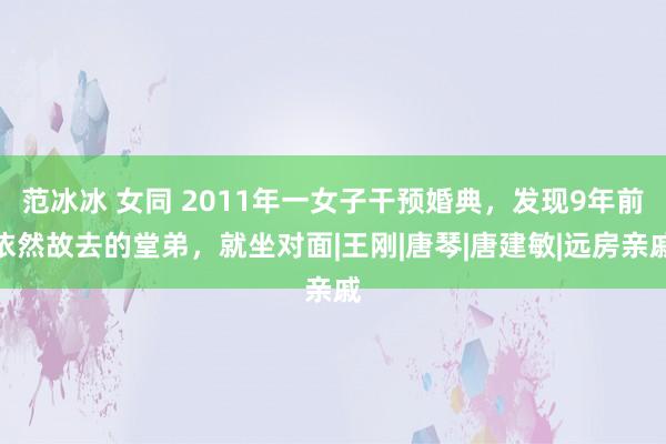 范冰冰 女同 2011年一女子干预婚典，发现9年前依然故去的堂弟，就坐对面|王刚|唐琴|唐建敏|远房亲戚