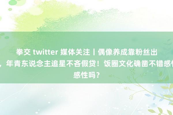 拳交 twitter 媒体关注丨偶像养成靠粉丝出说念，年青东说念主追星不吝假贷！饭圈文化确凿不错感性吗？