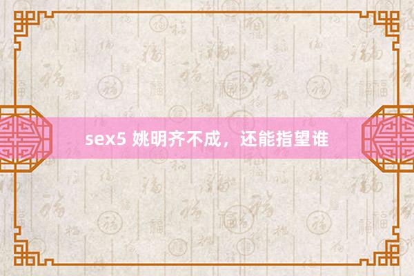 sex5 姚明齐不成，还能指望谁