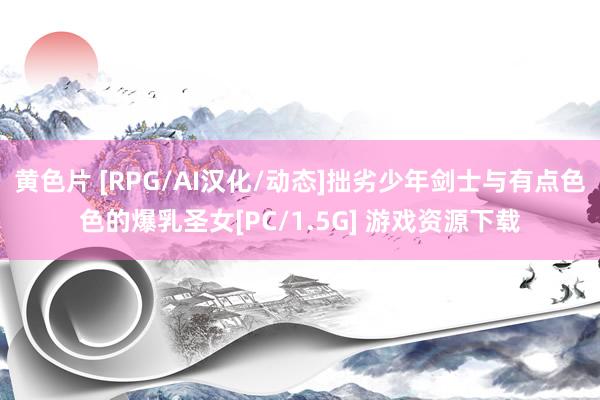 黄色片 [RPG/AI汉化/动态]拙劣少年剑士与有点色色的爆乳圣女[PC/1.5G] 游戏资源下载