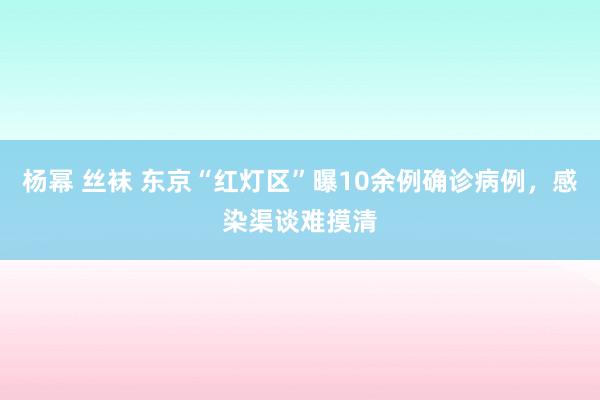 杨幂 丝袜 东京“红灯区”曝10余例确诊病例，感染渠谈难摸清