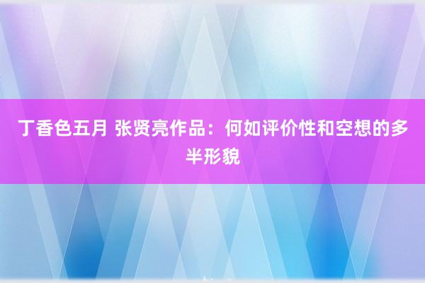 丁香色五月 张贤亮作品：何如评价性和空想的多半形貌