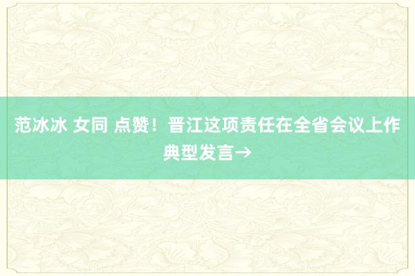 范冰冰 女同 点赞！晋江这项责任在全省会议上作典型发言→