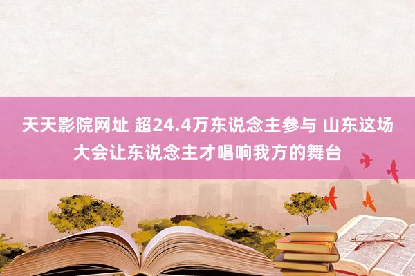 天天影院网址 超24.4万东说念主参与 山东这场大会让东说念主才唱响我方的舞台