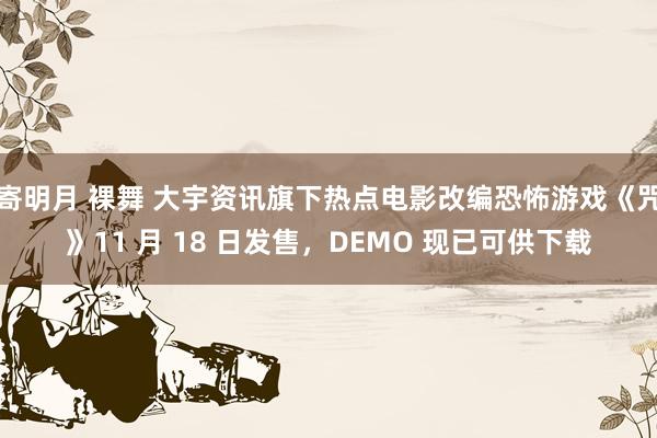 寄明月 裸舞 大宇资讯旗下热点电影改编恐怖游戏《咒》11 月 18 日发售，DEMO 现已可供下载