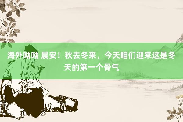 海外呦呦 晨安！秋去冬来，今天咱们迎来这是冬天的第一个骨气