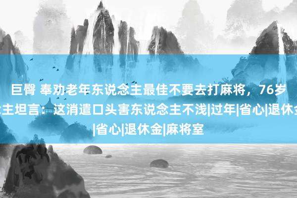 巨臀 奉劝老年东说念主最佳不要去打麻将，76岁老东说念主坦言：这消遣口头害东说念主不浅|过年|省心|退休金|麻将室