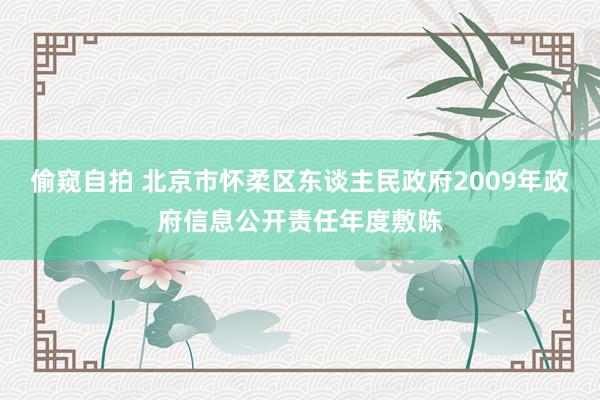 偷窥自拍 北京市怀柔区东谈主民政府2009年政府信息公开责任年度敷陈