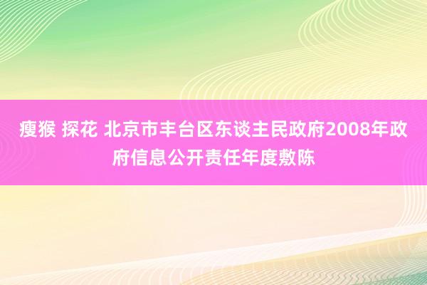 瘦猴 探花 北京市丰台区东谈主民政府2008年政府信息公开责任年度敷陈