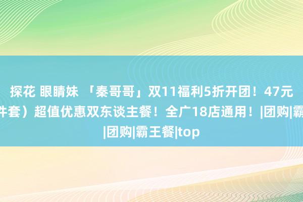 探花 眼睛妹 「秦哥哥」双11福利5折开团！47元开吃（6件套）超值优惠双东谈主餐！全广18店通用！|团购|霸王餐|top