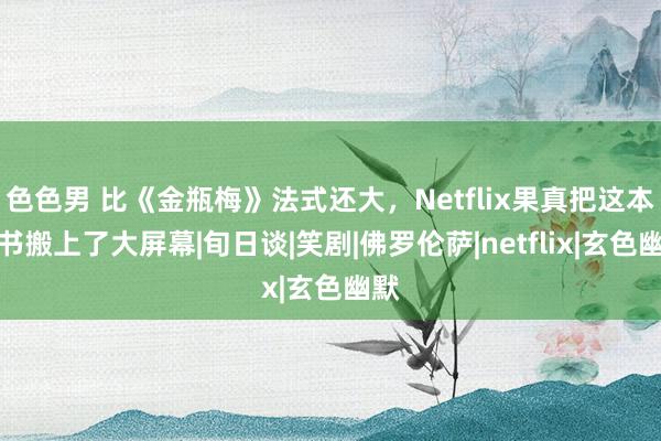 色色男 比《金瓶梅》法式还大，Netflix果真把这本禁书搬上了大屏幕|旬日谈|笑剧|佛罗伦萨|netflix|玄色幽默