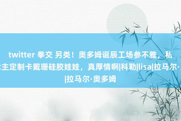 twitter 拳交 另类！奥多姆诞辰工场参不雅，私东说念主定制卡戴珊硅胶娃娃，真厚情啊|科勒|lisa|拉马尔·奥多姆