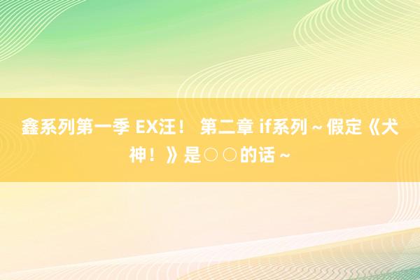 鑫系列第一季 EX汪！ 第二章 if系列～假定《犬神！》是○○的话～