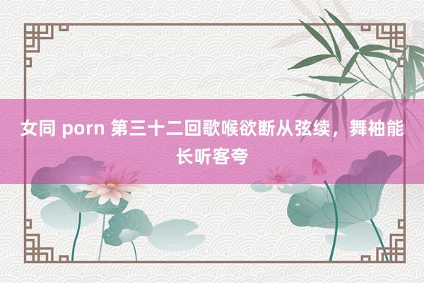 女同 porn 第三十二回　歌喉欲断从弦续，舞袖能长听客夸